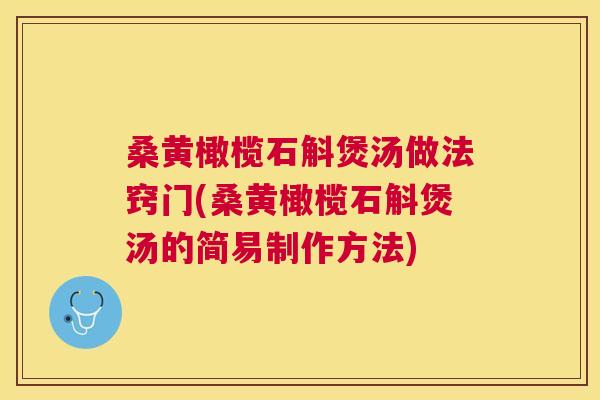 桑黄橄榄石斛煲汤做法窍门(桑黄橄榄石斛煲汤的简易制作方法) 桑黄橄榄石斛煲汤做法窍门(桑黄橄榄石斛煲汤的简易制作方法)