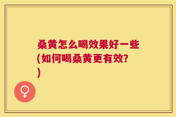 桑黄怎么喝效果好一些(如何喝桑黄更有效?) 桑黄怎么喝效果好一些(如何喝桑黄更有效?)