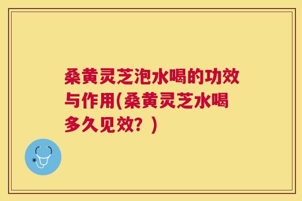 桑黄灵芝泡水喝的功效与作用(桑黄灵芝水喝多久见效?) 桑黄灵芝泡水喝的功效与作用(桑黄灵芝水喝多久见效?)