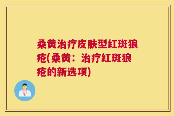 桑黄型红斑狼疮(桑黄:红斑狼疮的新选项) 桑黄型红斑狼疮(桑黄:红斑狼疮的新选项)