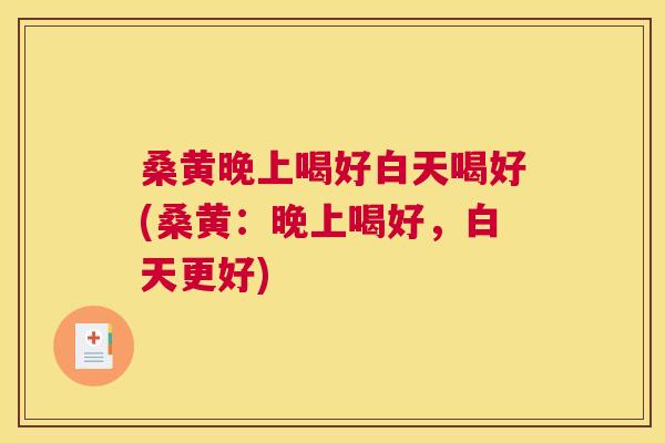 桑黄晚上喝好白天喝好(桑黄:晚上喝好,白天更好) 桑黄晚上喝好白天喝好(桑黄:晚上喝好,白天更好)