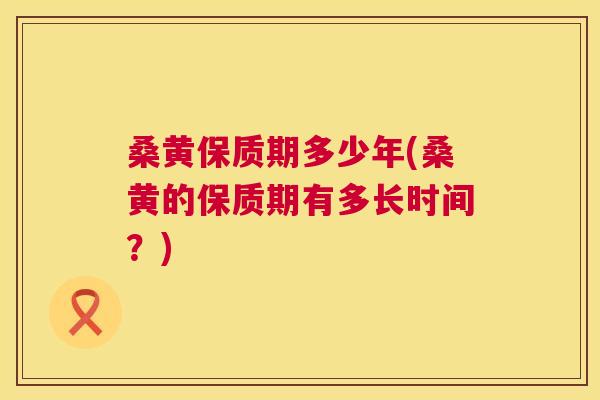 桑黄保质期多少年(桑黄的保质期有多长时间?) 桑黄保质期多少年(桑黄的保质期有多长时间?)