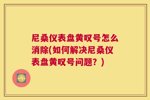 尼桑仪表盘黄叹号怎么消除(如何解决尼桑仪表盘黄叹号问题?) 尼桑仪表盘黄叹号怎么消除(如何解决尼桑仪表盘黄叹号问题?)