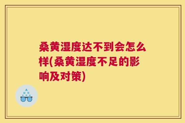桑黄湿度达不到会怎么样(桑黄湿度不足的影响及对策) 桑黄湿度达不到会怎么样(桑黄湿度不足的影响及对策)