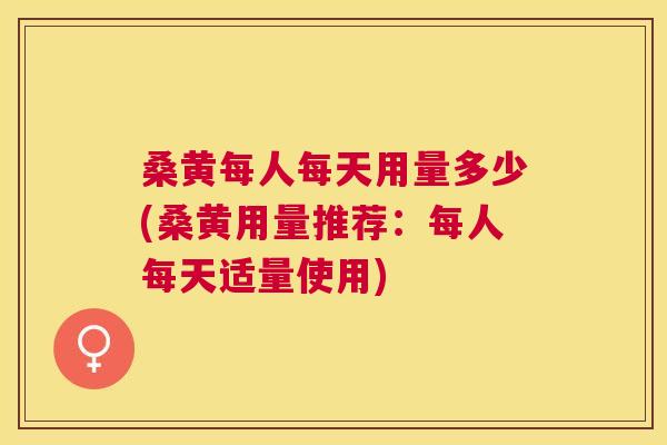 桑黄每人每天用量多少(桑黄用量推荐:每人每天适量使用) 桑黄每人每天用量多少(桑黄用量推荐:每人每天适量使用)