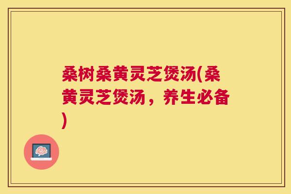 桑树桑黄灵芝煲汤(桑黄灵芝煲汤,养生必备) 桑树桑黄灵芝煲汤(桑黄灵芝煲汤,养生必备)