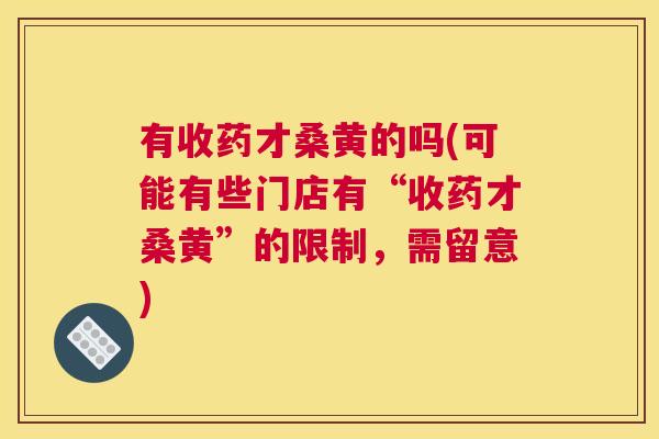 有收药才桑黄的吗(可能有些门店有“收药才桑黄”的限制,需留意) 有收药才桑黄的吗(可能有些门店有“收药才桑黄”的限制,需留意)