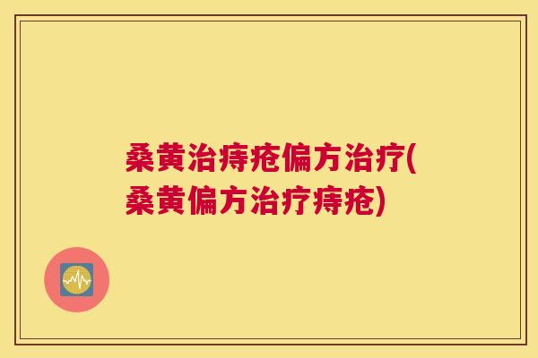桑黄痔疮偏方(桑黄偏方痔疮) 桑黄痔疮偏方(桑黄偏方痔疮)