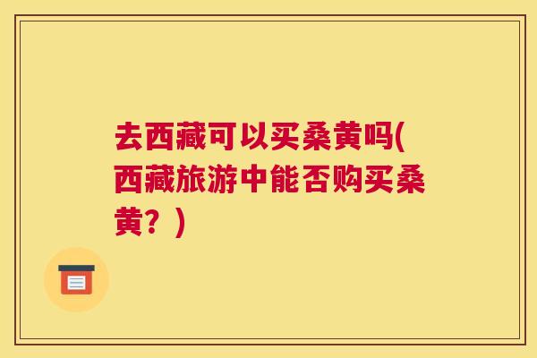 去西藏可以买桑黄吗(西藏旅游中能否购买桑黄?) 去西藏可以买桑黄吗(西藏旅游中能否购买桑黄?)