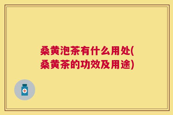 桑黄泡茶有什么用处(桑黄茶的功效及用途) 桑黄泡茶有什么用处(桑黄茶的功效及用途)