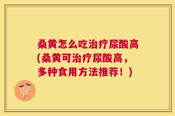 桑黄怎么吃尿酸高(桑黄可尿酸高，多种食用方法推荐！)