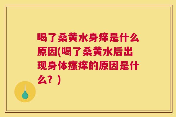 喝了桑黄水身痒是什么原因(喝了桑黄水后出现身体的原因是什么?) 喝了桑黄水身痒是什么原因(喝了桑黄水后出现身体的原因是什么?)