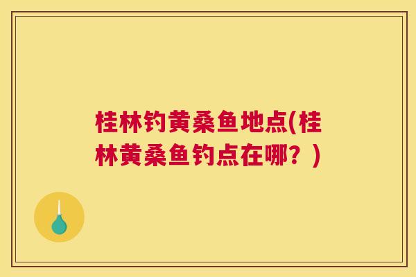 桂林钓黄桑鱼地点(桂林黄桑鱼钓点在哪?) 桂林钓黄桑鱼地点(桂林黄桑鱼钓点在哪?)