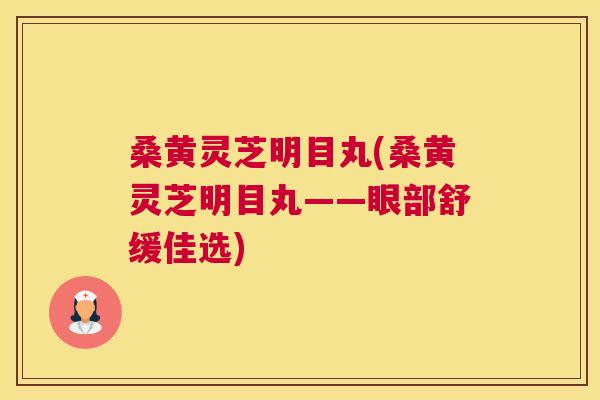 桑黄灵芝明目丸(桑黄灵芝明目丸——眼部舒缓佳选) 桑黄灵芝明目丸(桑黄灵芝明目丸——眼部舒缓佳选)
