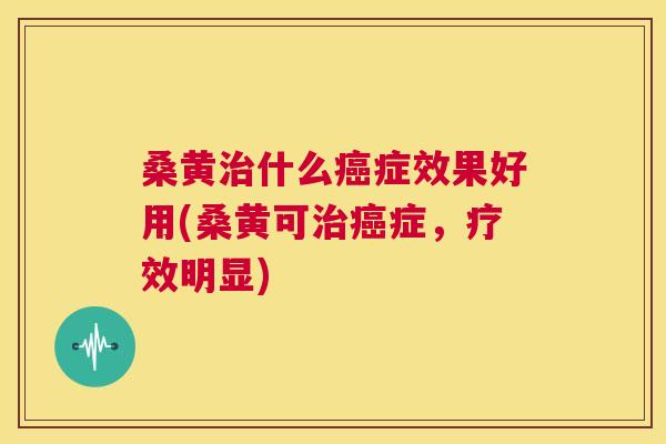 桑黄什么症效果好用(桑黄可症,疗效明显) 桑黄什么症效果好用(桑黄可症,疗效明显)