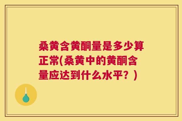 桑黄含黄酮量是多少算正常(桑黄中的黄酮含量应达到什么水平？)