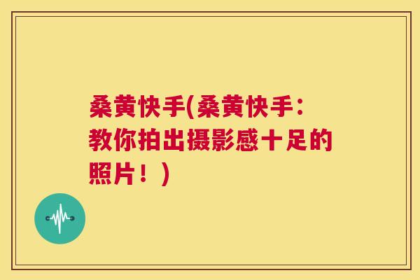 桑黄快手(桑黄快手:教你拍出摄影感十足的照片!) 桑黄快手(桑黄快手:教你拍出摄影感十足的照片!)