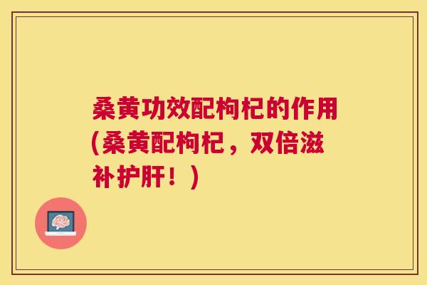 桑黄功效配枸杞的作用(桑黄配枸杞,双倍滋补!) 桑黄功效配枸杞的作用(桑黄配枸杞,双倍滋补!)