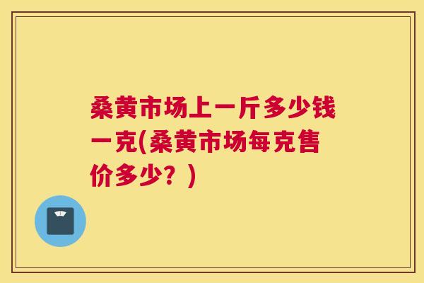 桑黄市场上一斤多少钱一克(桑黄市场每克售价多少?) 桑黄市场上一斤多少钱一克(桑黄市场每克售价多少?)