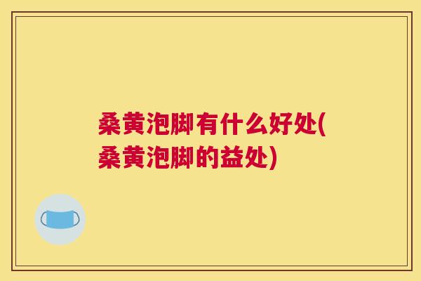 桑黄泡脚有什么好处(桑黄泡脚的益处) 桑黄泡脚有什么好处(桑黄泡脚的益处)