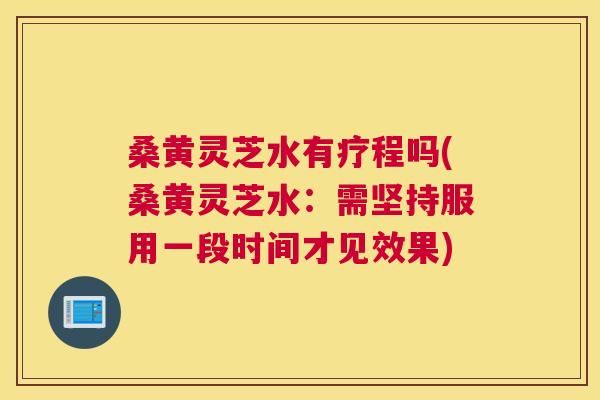 桑黄灵芝水有疗程吗(桑黄灵芝水：需坚持服用一段时间才见效果)