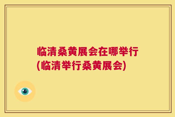 临清桑黄展会在哪举行(临清举行桑黄展会) 临清桑黄展会在哪举行(临清举行桑黄展会)