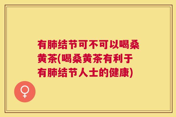 有结节可不可以喝桑黄茶(喝桑黄茶有利于有结节人士的健康) 有结节可不可以喝桑黄茶(喝桑黄茶有利于有结节人士的健康)