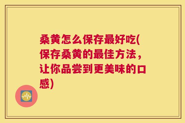 桑黄怎么保存好吃(保存桑黄的佳方法,让你品尝到更美味的口感) 桑黄怎么保存好吃(保存桑黄的佳方法,让你品尝到更美味的口感)