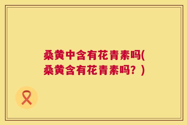 桑黄中含有花青素吗(桑黄含有花青素吗?) 桑黄中含有花青素吗(桑黄含有花青素吗?)