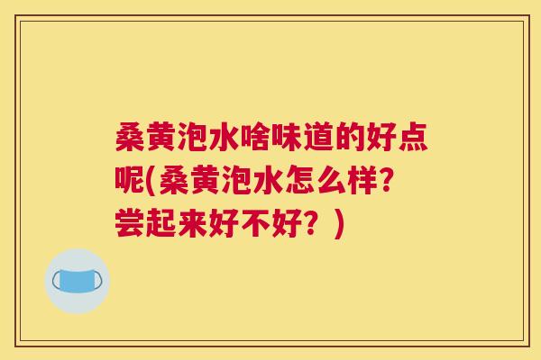 桑黄泡水啥味道的好点呢(桑黄泡水怎么样?尝起来好不好?) 桑黄泡水啥味道的好点呢(桑黄泡水怎么样?尝起来好不好?)