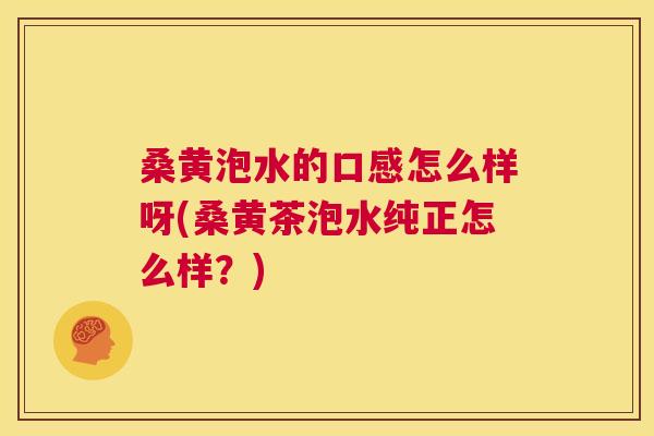 桑黄泡水的口感怎么样呀(桑黄茶泡水纯正怎么样?) 桑黄泡水的口感怎么样呀(桑黄茶泡水纯正怎么样?)