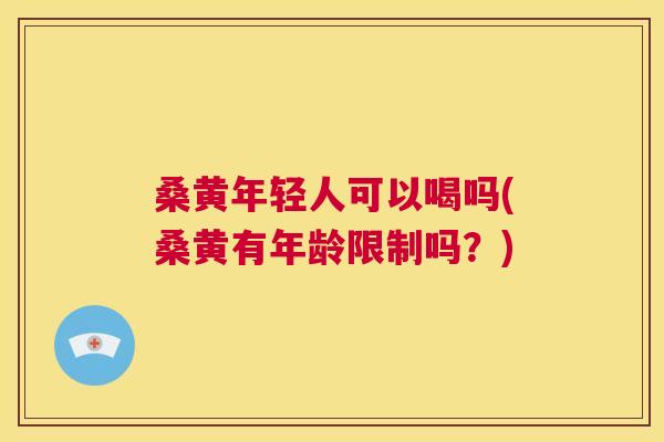 桑黄年轻人可以喝吗(桑黄有年龄限制吗?) 桑黄年轻人可以喝吗(桑黄有年龄限制吗?)