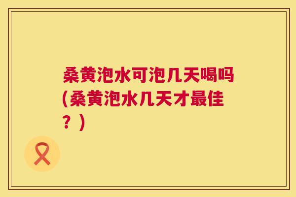 桑黄泡水可泡几天喝吗(桑黄泡水几天才佳?) 桑黄泡水可泡几天喝吗(桑黄泡水几天才佳?)