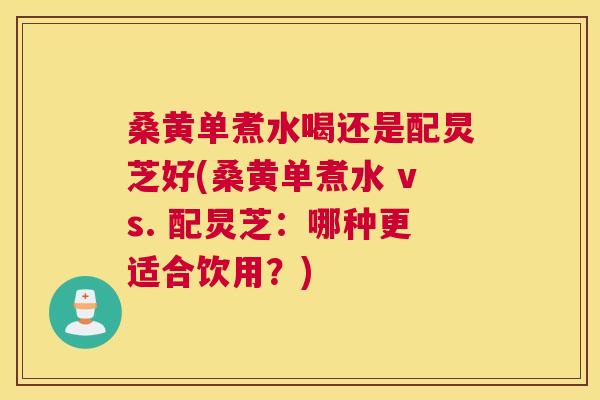 桑黄单煮水喝还是配炅芝好(桑黄单煮水 vs. 配炅芝:哪种更适合饮用?) 桑黄单煮水喝还是配炅芝好(桑黄单煮水 vs. 配炅芝:哪种更适合饮用?)