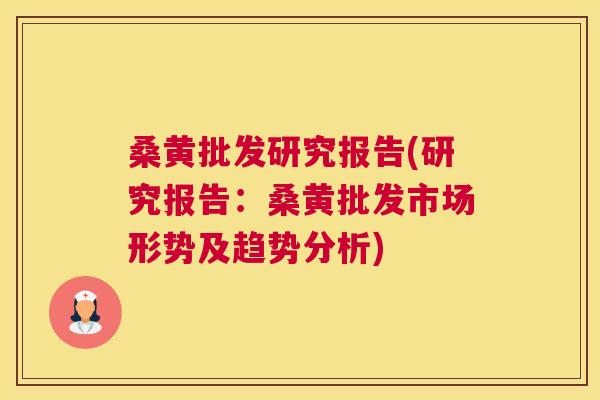 桑黄批发研究报告(研究报告:桑黄批发市场形势及趋势分析) 桑黄批发研究报告(研究报告:桑黄批发市场形势及趋势分析)