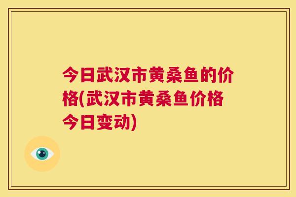 今日武汉市黄桑鱼的价格(武汉市黄桑鱼价格今日变动) 今日武汉市黄桑鱼的价格(武汉市黄桑鱼价格今日变动)