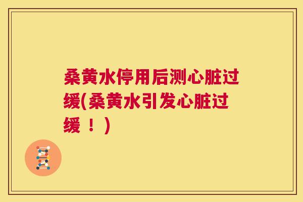 桑黄水停用后测过缓(桑黄水引发过缓 !) 桑黄水停用后测过缓(桑黄水引发过缓 !)