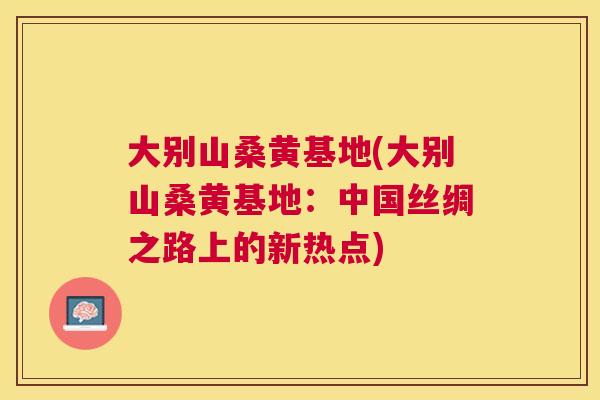 大别山桑黄基地(大别山桑黄基地:中国丝绸之路上的新热点) 大别山桑黄基地(大别山桑黄基地:中国丝绸之路上的新热点)