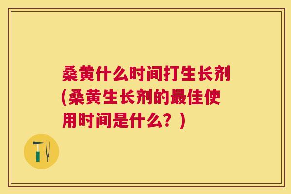 桑黄什么时间打生长剂(桑黄生长剂的佳使用时间是什么?) 桑黄什么时间打生长剂(桑黄生长剂的佳使用时间是什么?)