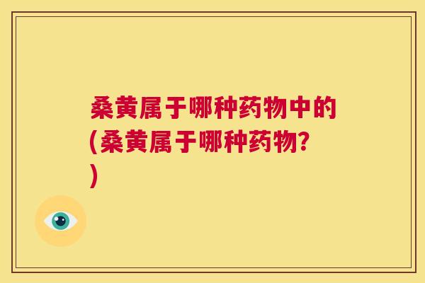桑黄属于哪种中的(桑黄属于哪种?) 桑黄属于哪种中的(桑黄属于哪种?)