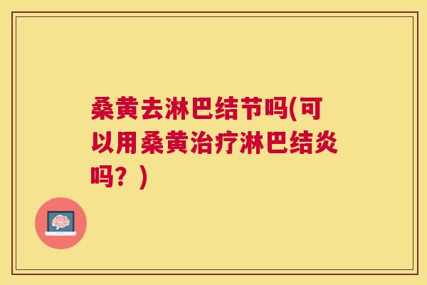 桑黄去淋巴结节吗(可以用桑黄淋巴结炎吗?) 桑黄去淋巴结节吗(可以用桑黄淋巴结炎吗?)