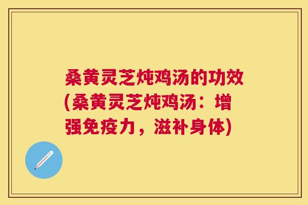 桑黄灵芝炖鸡汤的功效(桑黄灵芝炖鸡汤:增强力,滋补身体) 桑黄灵芝炖鸡汤的功效(桑黄灵芝炖鸡汤:增强力,滋补身体)