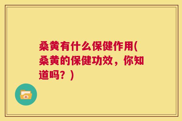 桑黄有什么保健作用(桑黄的保健功效,你知道吗?) 桑黄有什么保健作用(桑黄的保健功效,你知道吗?)
