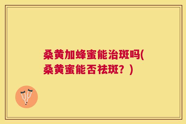 桑黄加蜂蜜能斑吗(桑黄蜜能否祛斑?) 桑黄加蜂蜜能斑吗(桑黄蜜能否祛斑?)