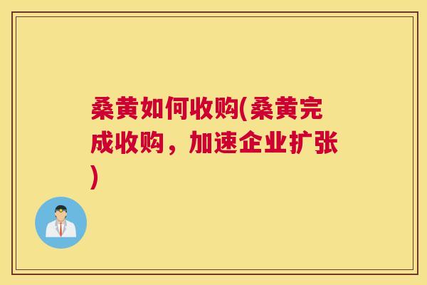 桑黄如何收购(桑黄完成收购,加速企业扩张) 桑黄如何收购(桑黄完成收购,加速企业扩张)