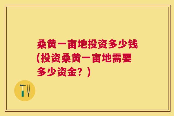 桑黄一亩地投资多少钱(投资桑黄一亩地需要多少资金?) 桑黄一亩地投资多少钱(投资桑黄一亩地需要多少资金?)