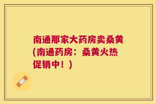 南通那家大药房卖桑黄(南通药房:桑黄火热促销中!) 南通那家大药房卖桑黄(南通药房:桑黄火热促销中!)