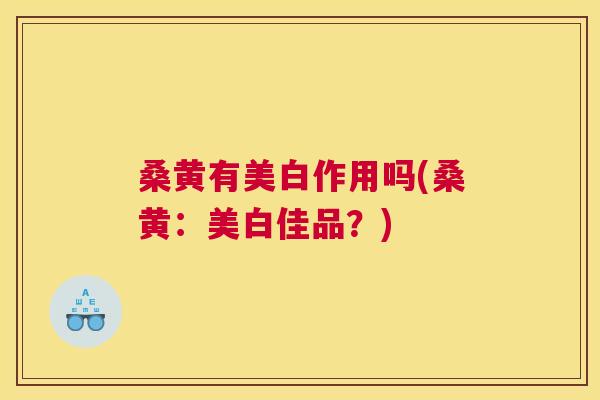 桑黄有美白作用吗(桑黄:美白佳品?) 桑黄有美白作用吗(桑黄:美白佳品?)
