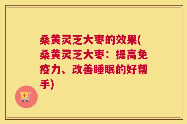 桑黄灵芝大枣的效果(桑黄灵芝大枣：提高力、改善的好帮手)