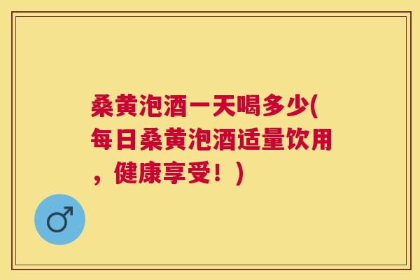 桑黄泡酒一天喝多少(每日桑黄泡酒适量饮用,健康享受!) 桑黄泡酒一天喝多少(每日桑黄泡酒适量饮用,健康享受!)